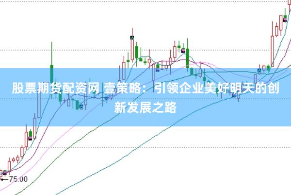 股票期货配资网 壹策略：引领企业美好明天的创新发展之路