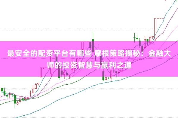 最安全的配资平台有哪些 摩根策略揭秘：金融大师的投资智慧与赢利之道