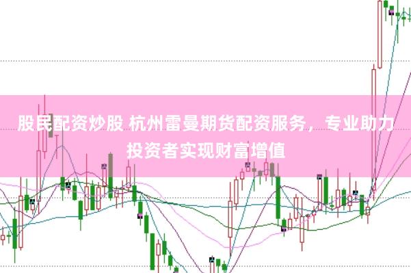 股民配资炒股 杭州雷曼期货配资服务，专业助力投资者实现财富增值