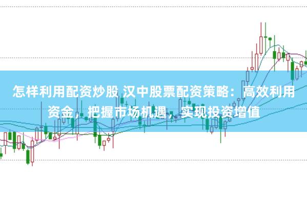 怎样利用配资炒股 汉中股票配资策略：高效利用资金，把握市场机遇，实现投资增值