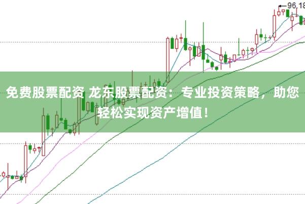 免费股票配资 龙东股票配资：专业投资策略，助您轻松实现资产增值！