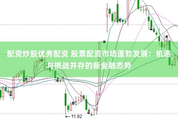 配资炒股优秀配资 股票配资市场蓬勃发展：机遇与挑战并存的新金融态势