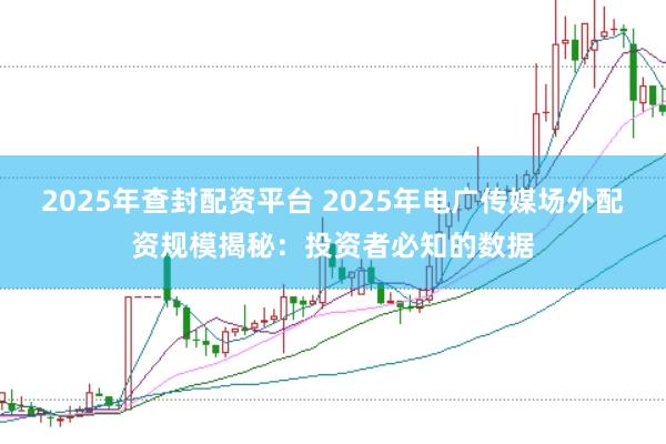 2025年查封配资平台 2025年电广传媒场外配资规模揭秘：投资者必知的数据