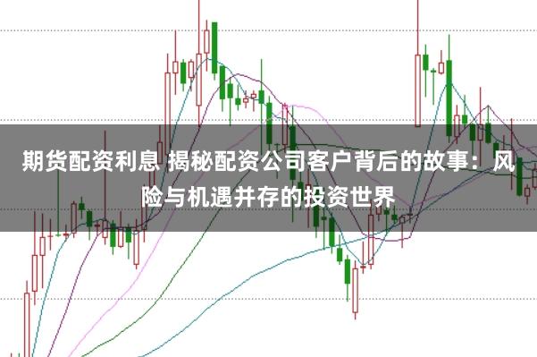 期货配资利息 揭秘配资公司客户背后的故事：风险与机遇并存的投资世界