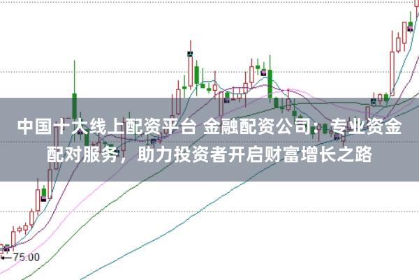 中国十大线上配资平台 金融配资公司：专业资金配对服务，助力投资者开启财富增长之路