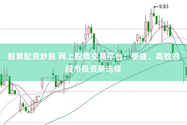 股票配资炒股 网上股票交易平台：便捷、高效的股市投资新选择