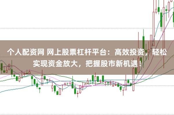 个人配资网 网上股票杠杆平台：高效投资，轻松实现资金放大，把握股市新机遇！