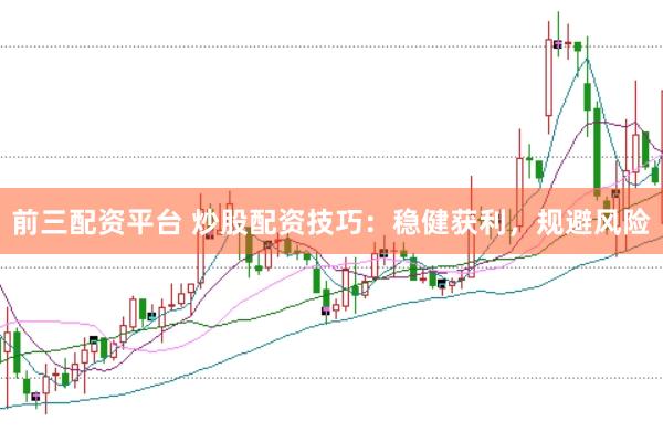 前三配资平台 炒股配资技巧：稳健获利，规避风险
