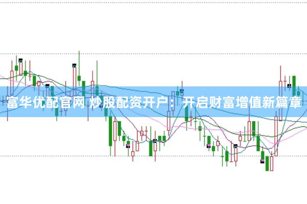 富华优配官网 炒股配资开户：开启财富增值新篇章