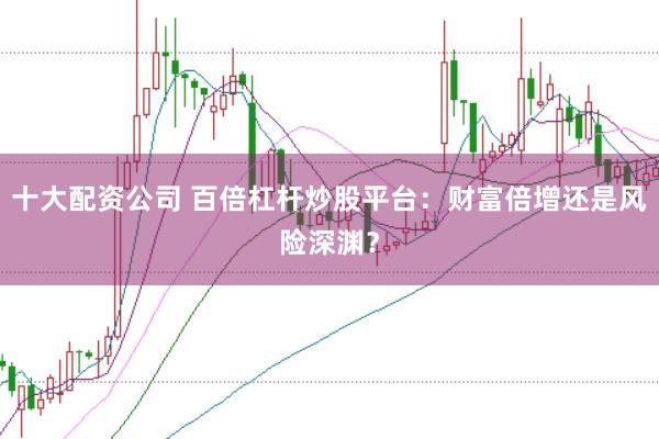 十大配资公司 百倍杠杆炒股平台：财富倍增还是风险深渊？