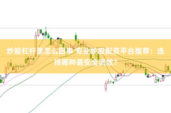 炒股杠杆是怎么回事 专业炒股配资平台推荐：选择哪种最安全高效？