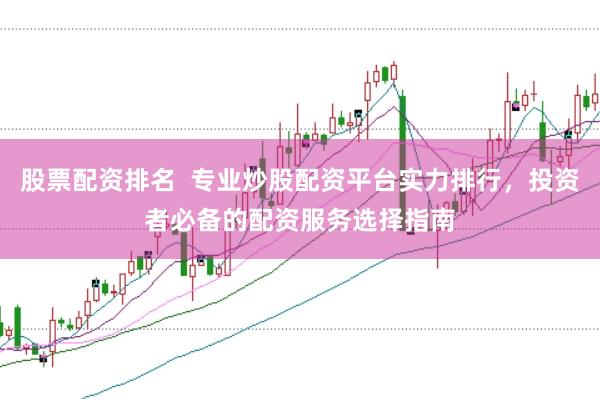 股票配资排名  专业炒股配资平台实力排行，投资者必备的配资服务选择指南