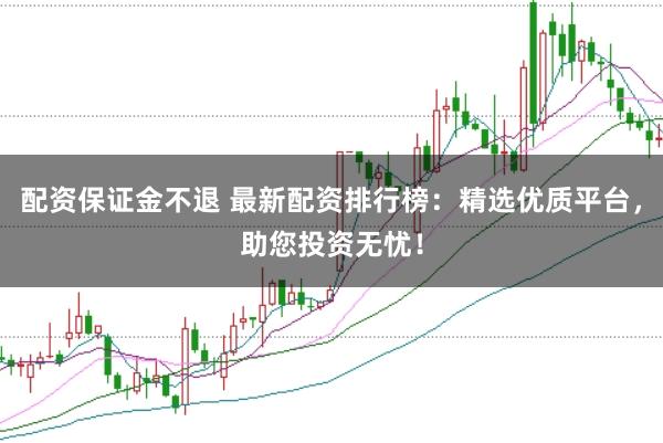 配资保证金不退 最新配资排行榜：精选优质平台，助您投资无忧！