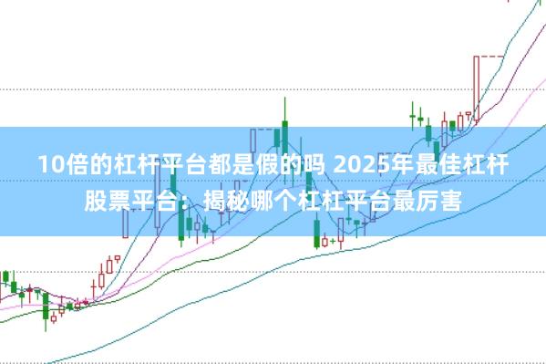 10倍的杠杆平台都是假的吗 2025年最佳杠杆股票平台：揭秘哪个杠杠平台最厉害