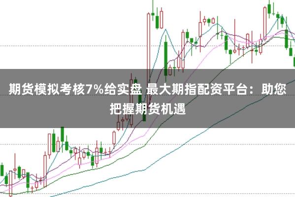期货模拟考核7%给实盘 最大期指配资平台：助您把握期货机遇