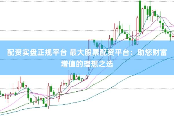 配资实盘正规平台 最大股票配资平台：助您财富增值的理想之选