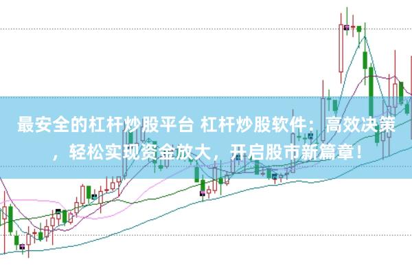 最安全的杠杆炒股平台 杠杆炒股软件：高效决策，轻松实现资金放大，开启股市新篇章！