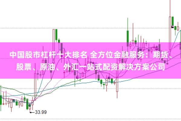 中国股市杠杆十大排名 全方位金融服务：期货、股票、原油、外汇一站式配资解决方案公司