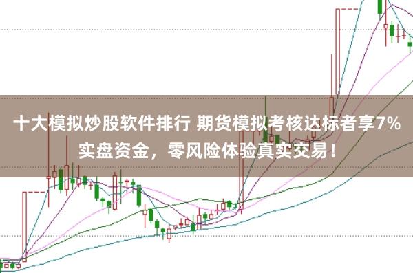 十大模拟炒股软件排行 期货模拟考核达标者享7%实盘资金，零风险体验真实交易！