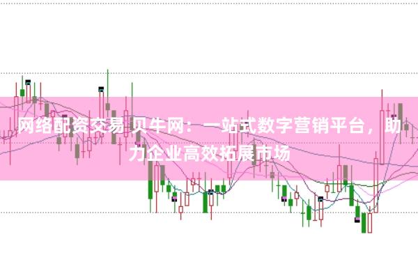 网络配资交易 贝牛网：一站式数字营销平台，助力企业高效拓展市场