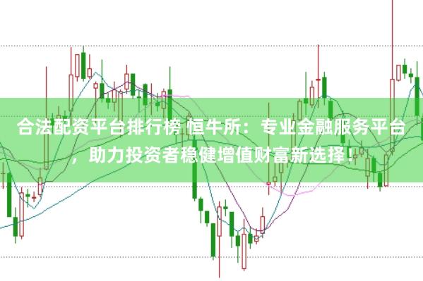 合法配资平台排行榜 恒牛所：专业金融服务平台，助力投资者稳健增值财富新选择！