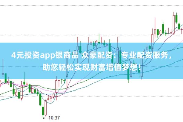 4元投资app银商品 众豪配资：专业配资服务，助您轻松实现财富增值梦想！
