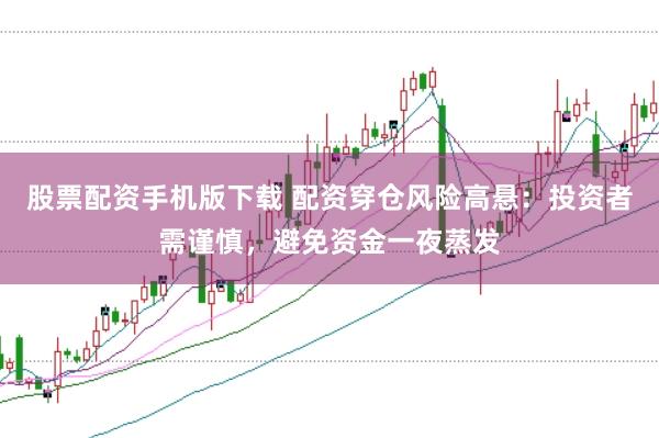 股票配资手机版下载 配资穿仓风险高悬：投资者需谨慎，避免资金一夜蒸发