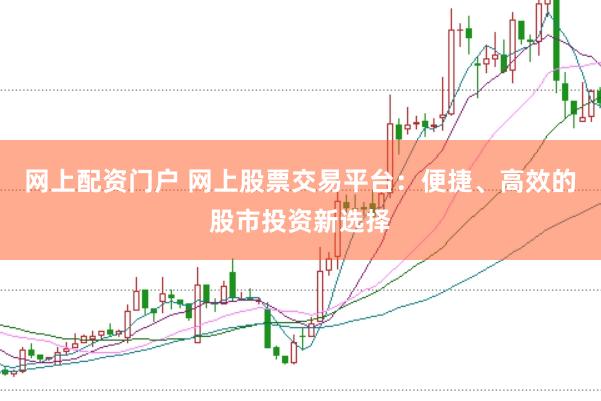 网上配资门户 网上股票交易平台：便捷、高效的股市投资新选择