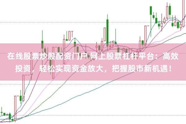 在线股票炒股配资门户 网上股票杠杆平台：高效投资，轻松实现资金放大，把握股市新机遇！