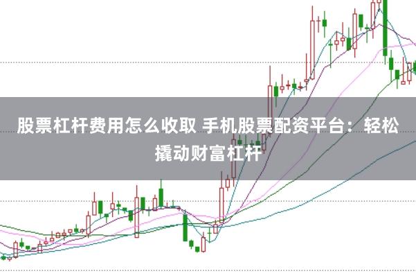股票杠杆费用怎么收取 手机股票配资平台：轻松撬动财富杠杆