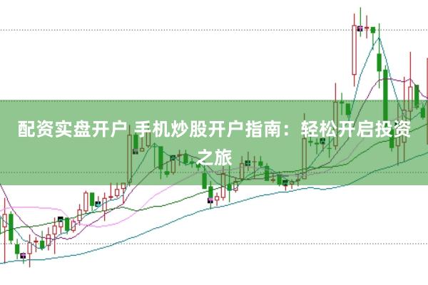 配资实盘开户 手机炒股开户指南：轻松开启投资之旅