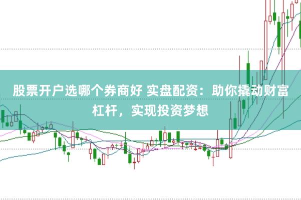 股票开户选哪个券商好 实盘配资：助你撬动财富杠杆，实现投资梦想