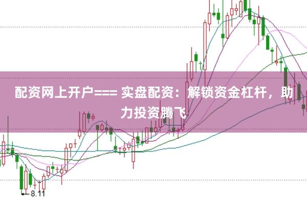 配资网上开户=== 实盘配资：解锁资金杠杆，助力投资腾飞
