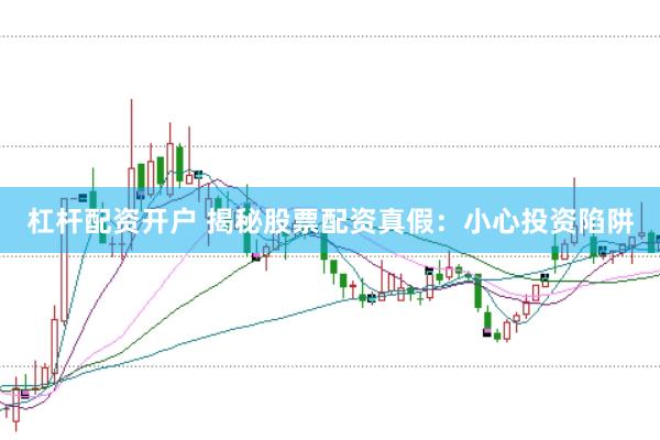 杠杆配资开户 揭秘股票配资真假：小心投资陷阱