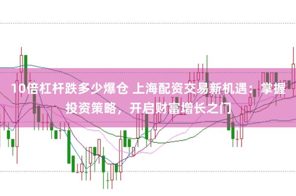 10倍杠杆跌多少爆仓 上海配资交易新机遇：掌握投资策略，开启财富增长之门