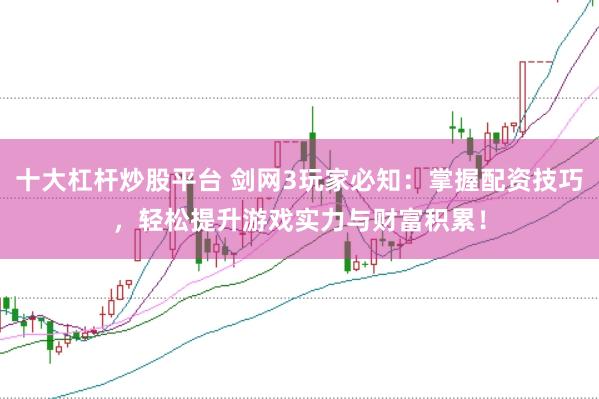 十大杠杆炒股平台 剑网3玩家必知：掌握配资技巧，轻松提升游戏实力与财富积累！