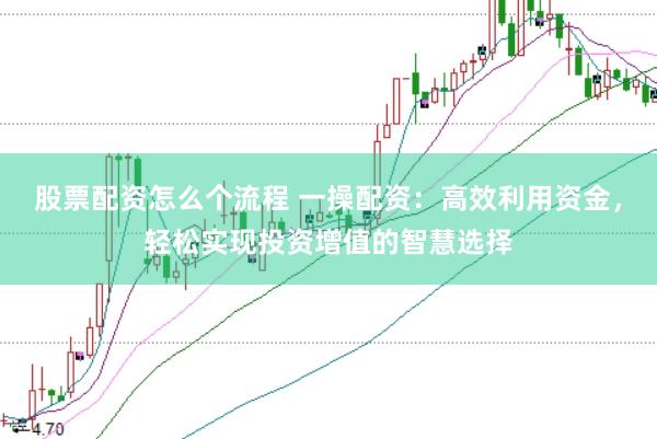股票配资怎么个流程 一操配资：高效利用资金，轻松实现投资增值的智慧选择