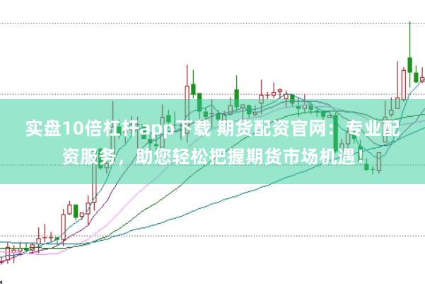 实盘10倍杠杆app下载 期货配资官网：专业配资服务，助您轻松把握期货市场机遇！