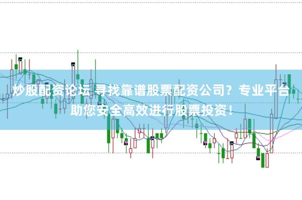 炒股配资论坛 寻找靠谱股票配资公司？专业平台助您安全高效进行股票投资！
