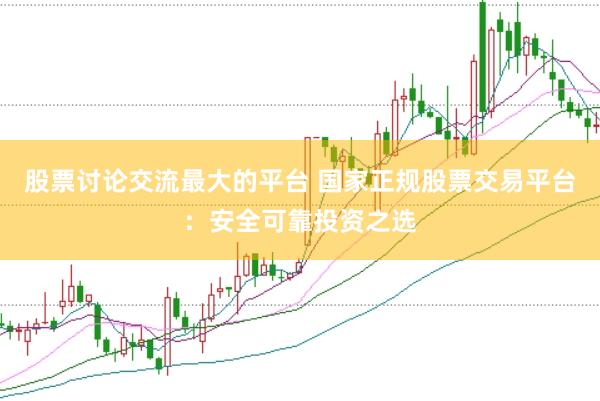 股票讨论交流最大的平台 国家正规股票交易平台：安全可靠投资之选