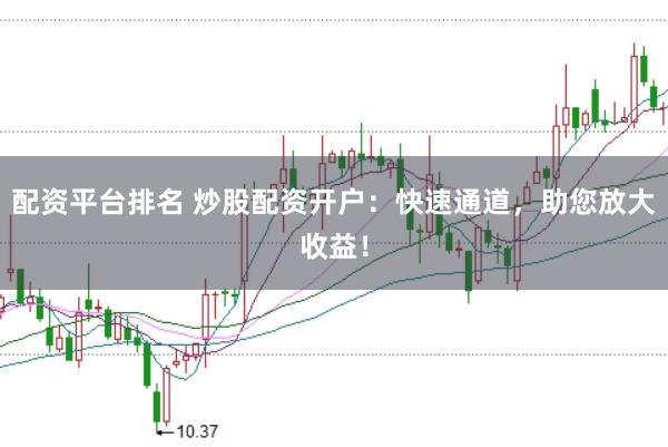 配资平台排名 炒股配资开户：快速通道，助您放大收益！
