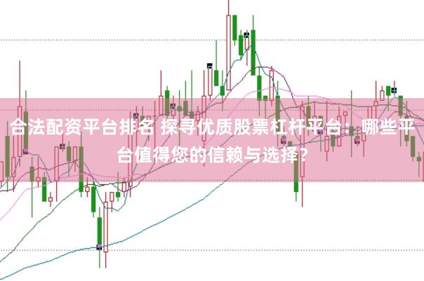 合法配资平台排名 探寻优质股票杠杆平台：哪些平台值得您的信赖与选择？