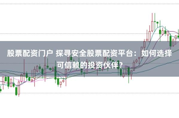 股票配资门户 探寻安全股票配资平台：如何选择可信赖的投资伙伴？