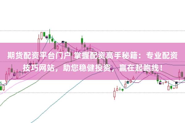 期货配资平台门户 掌握配资高手秘籍：专业配资技巧网站，助您稳健投资，赢在起跑线！
