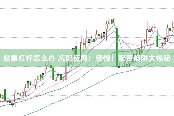 股票杠杆怎么办 减配资网：警惕！配资陷阱大揭秘