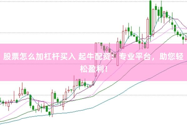 股票怎么加杠杆买入 起牛配资：专业平台，助您轻松盈利！