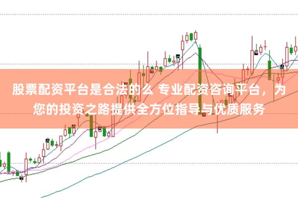 股票配资平台是合法的么 专业配资咨询平台，为您的投资之路提供全方位指导与优质服务