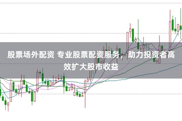 股票场外配资 专业股票配资服务，助力投资者高效扩大股市收益