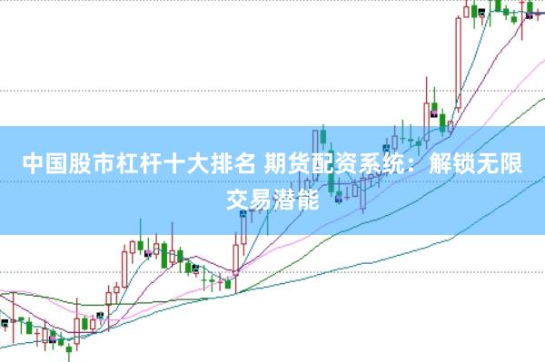 中国股市杠杆十大排名 期货配资系统：解锁无限交易潜能