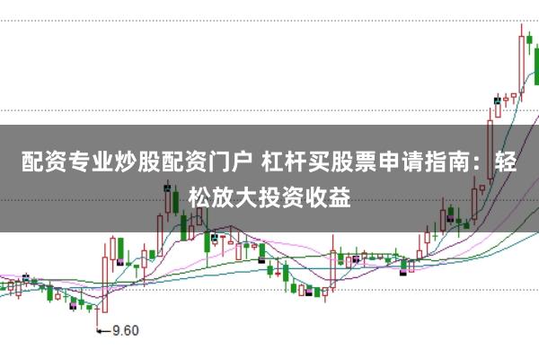 配资专业炒股配资门户 杠杆买股票申请指南：轻松放大投资收益